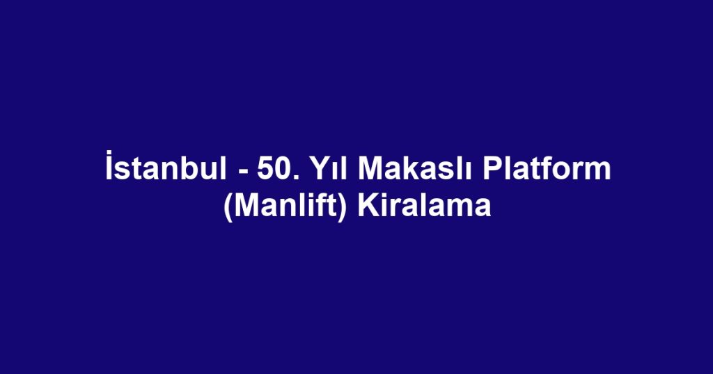 İstanbul - 50. Yıl Makaslı Platform (Manlift) Kiralama