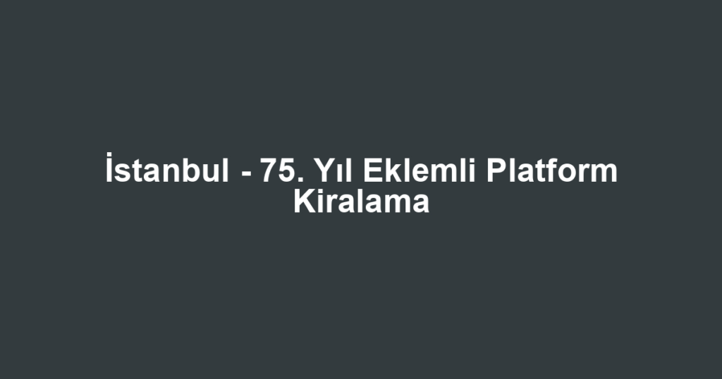 İstanbul - 75. Yıl Eklemli Platform Kiralama