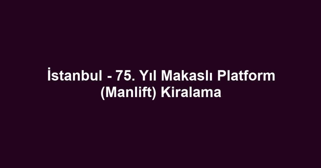 İstanbul - 75. Yıl Makaslı Platform (Manlift) Kiralama