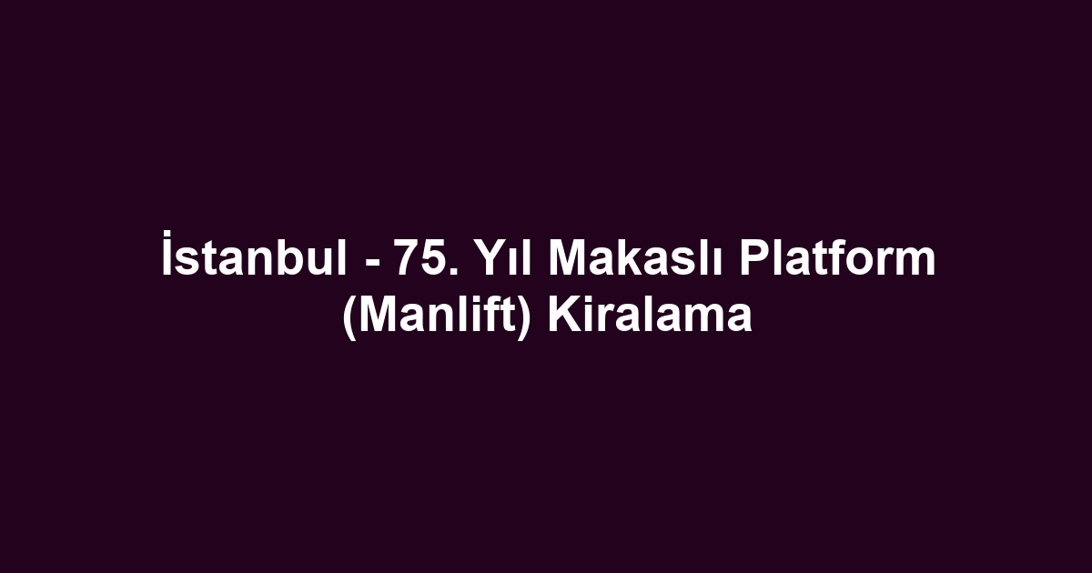 İstanbul - 75. Yıl Makaslı Platform (Manlift) Kiralama