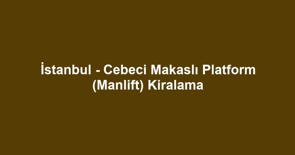 İstanbul - Cebeci Makaslı Platform (Manlift) Kiralama