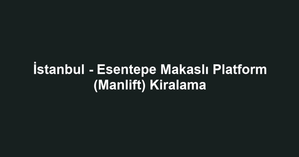 İstanbul - Esentepe Makaslı Platform (Manlift) Kiralama