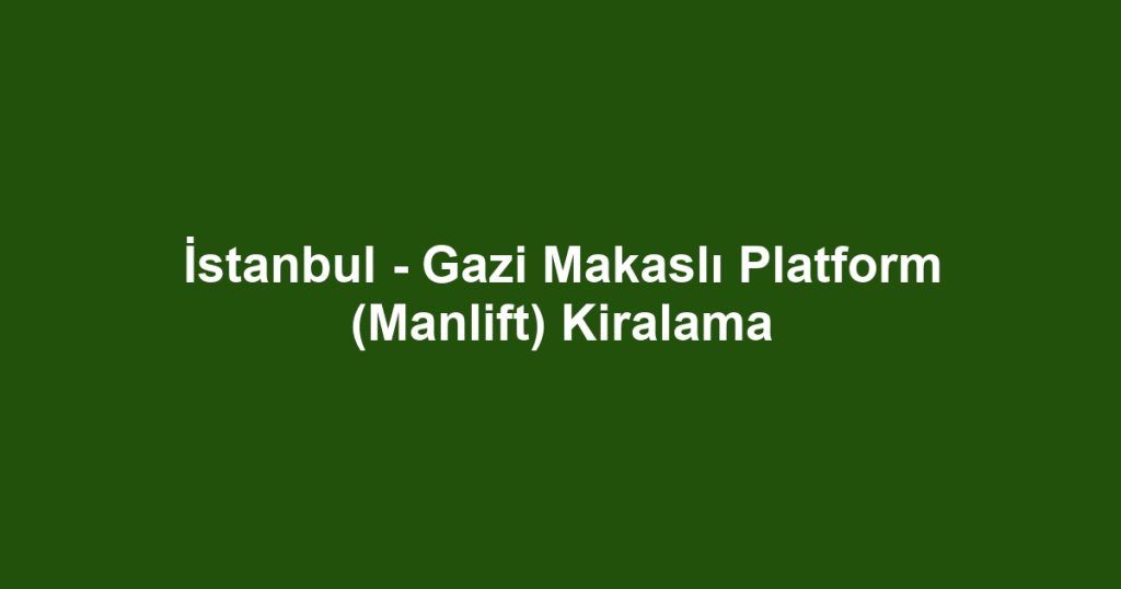 İstanbul - Gazi Makaslı Platform (Manlift) Kiralama