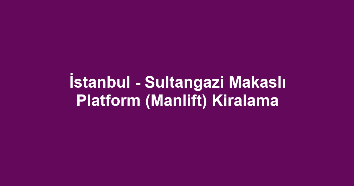 İstanbul - Sultangazi Makaslı Platform (Manlift) Kiralama