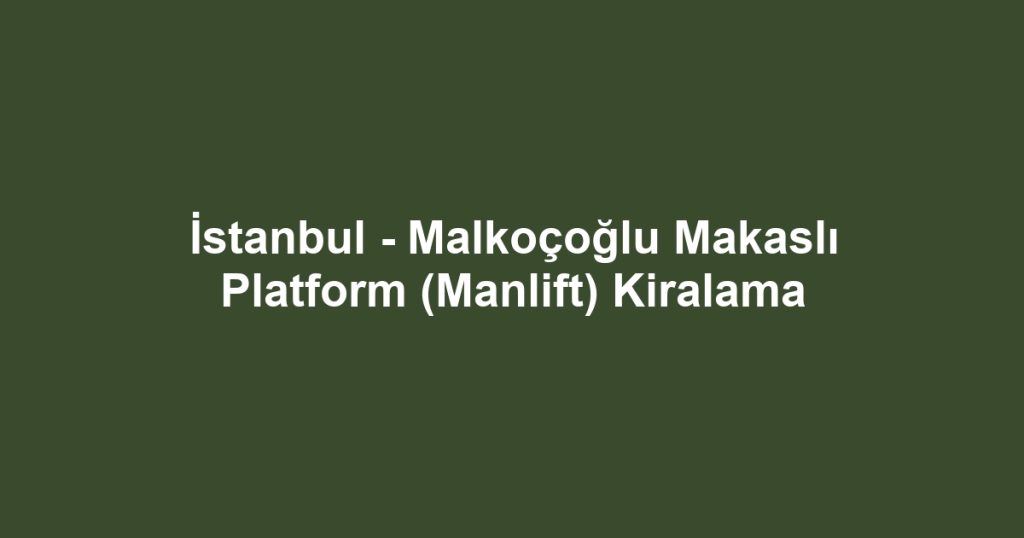 İstanbul - Malkoçoğlu Makaslı Platform (Manlift) Kiralama