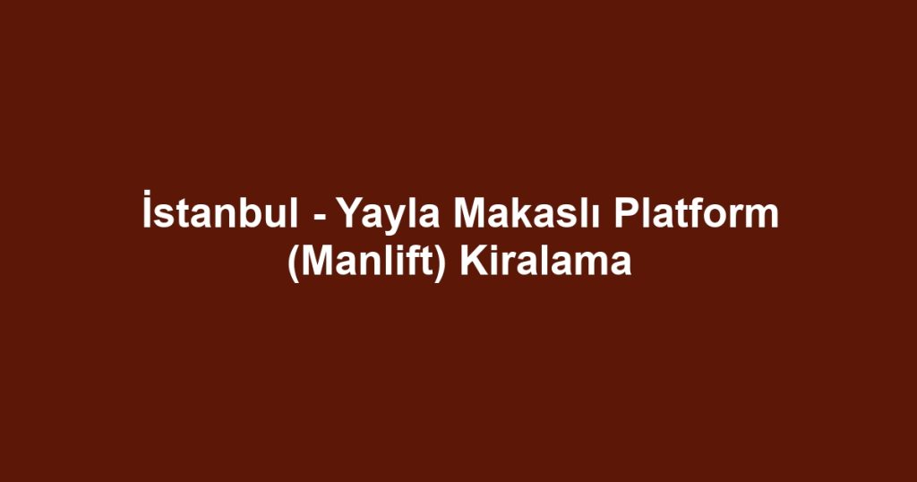 İstanbul - Yayla Makaslı Platform (Manlift) Kiralama