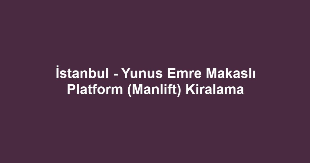 İstanbul - Yunus Emre Makaslı Platform (Manlift) Kiralama