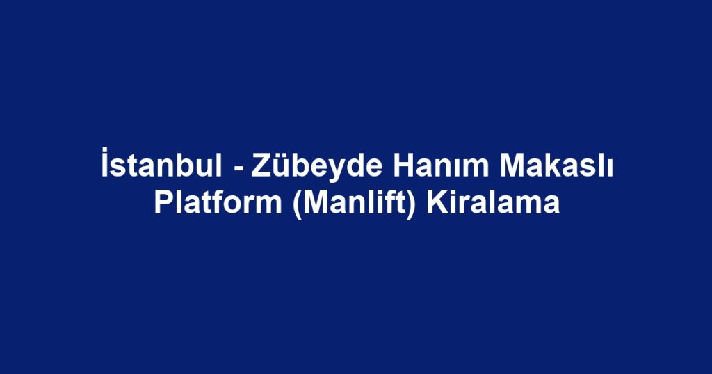 İstanbul - Zübeyde Hanım Makaslı Platform (Manlift) Kiralama