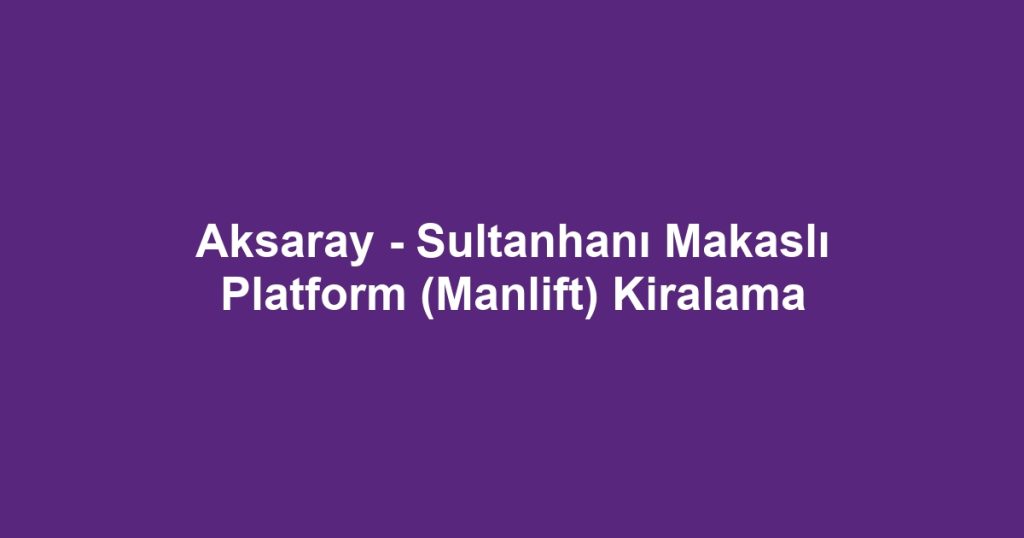 Aksaray - Sultanhanı Makaslı Platform (Manlift) Kiralama