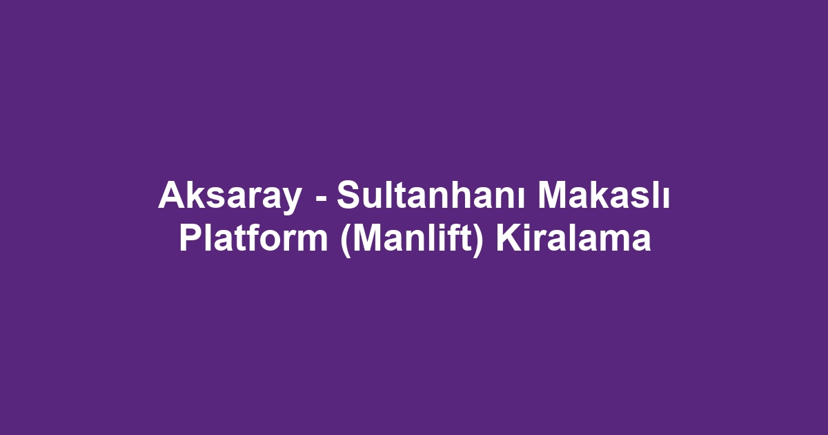 Aksaray - Sultanhanı Makaslı Platform (Manlift) Kiralama