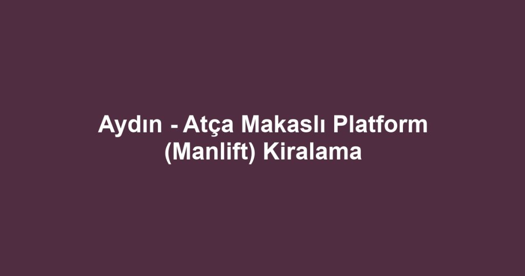 Aydın - Atça Makaslı Platform (Manlift) Kiralama