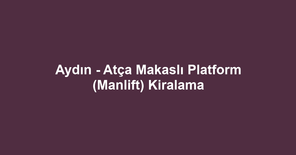 Aydın - Atça Makaslı Platform (Manlift) Kiralama