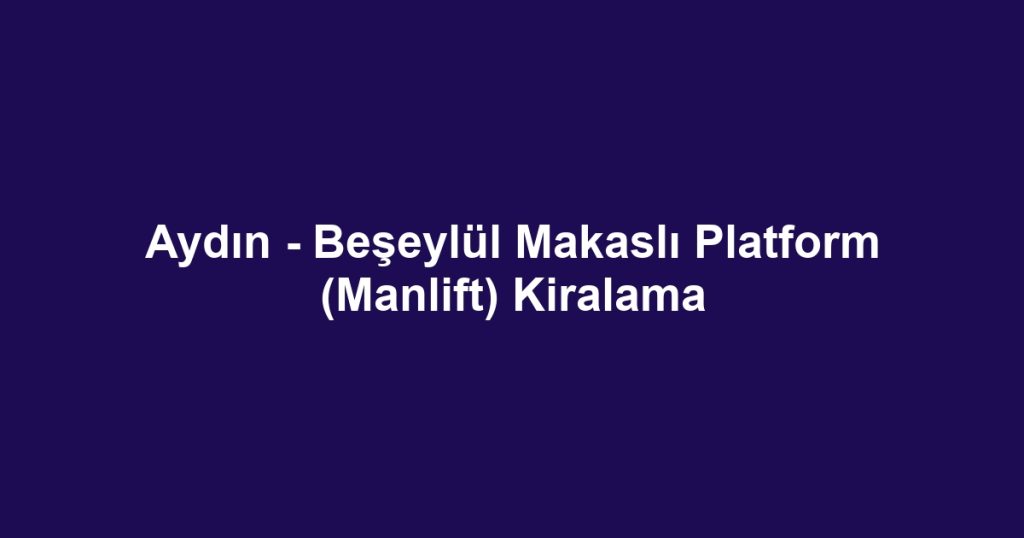 Aydın - Beşeylül Makaslı Platform (Manlift) Kiralama