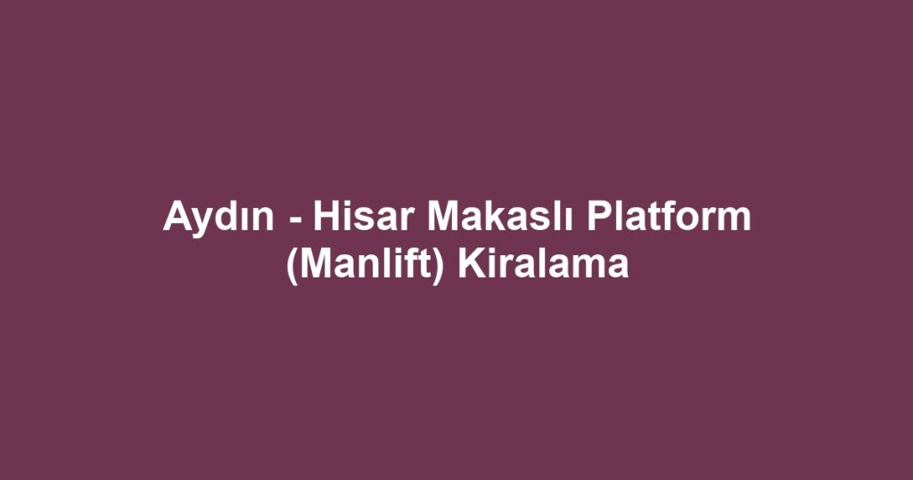Aydın - Hisar Makaslı Platform (Manlift) Kiralama