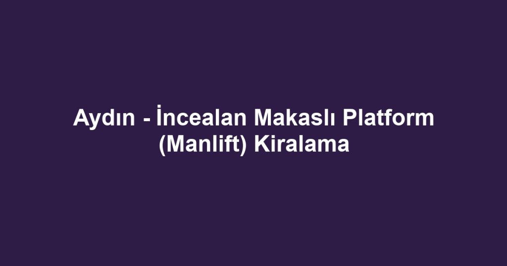 Aydın - İncealan Makaslı Platform (Manlift) Kiralama