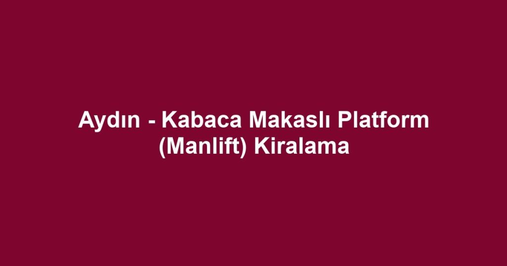 Aydın - Kabaca Makaslı Platform (Manlift) Kiralama