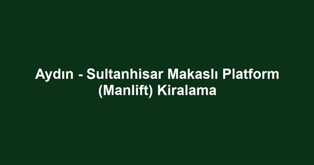 Aydın - Sultanhisar Makaslı Platform (Manlift) Kiralama