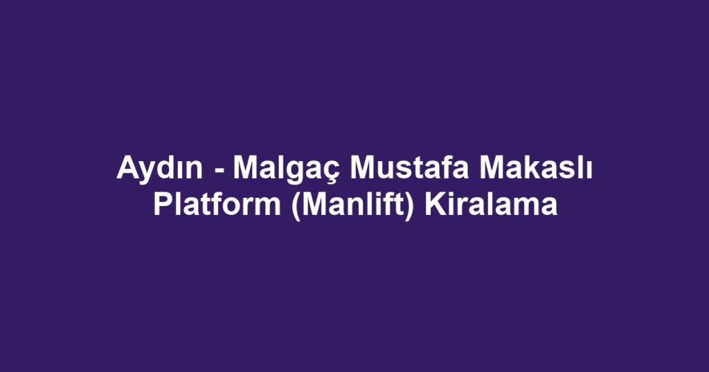 Aydın - Malgaç Mustafa Makaslı Platform (Manlift) Kiralama