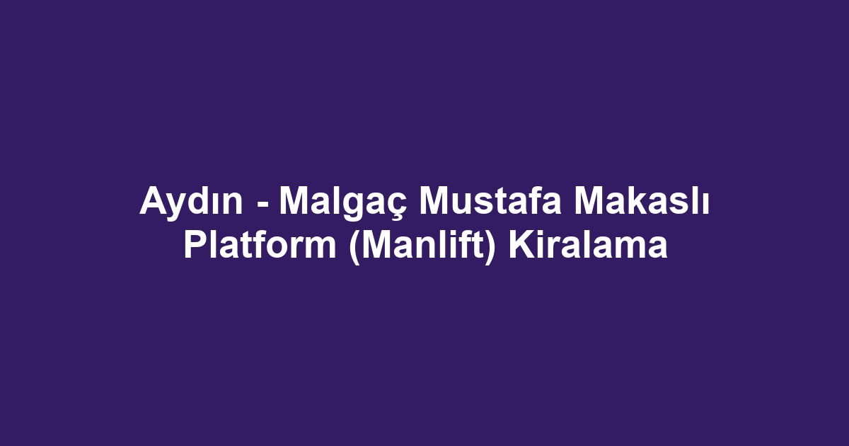 Aydın - Malgaç Mustafa Makaslı Platform (Manlift) Kiralama