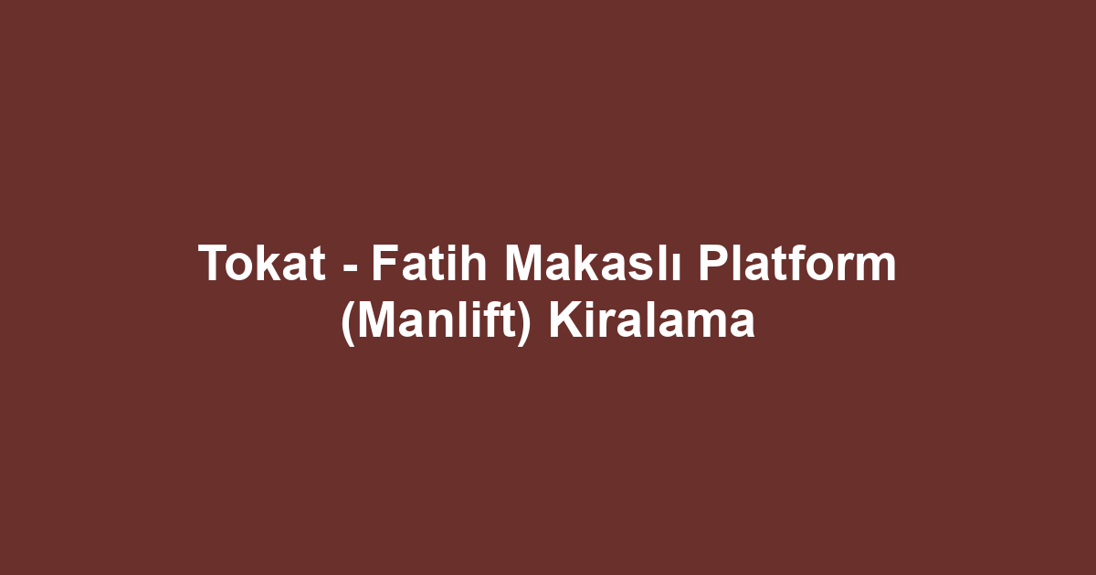 Tokat - Fatih Makaslı Platform (Manlift) Kiralama