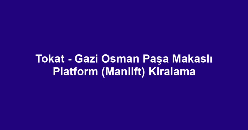 Tokat - Gazi Osman Paşa Makaslı Platform (Manlift) Kiralama