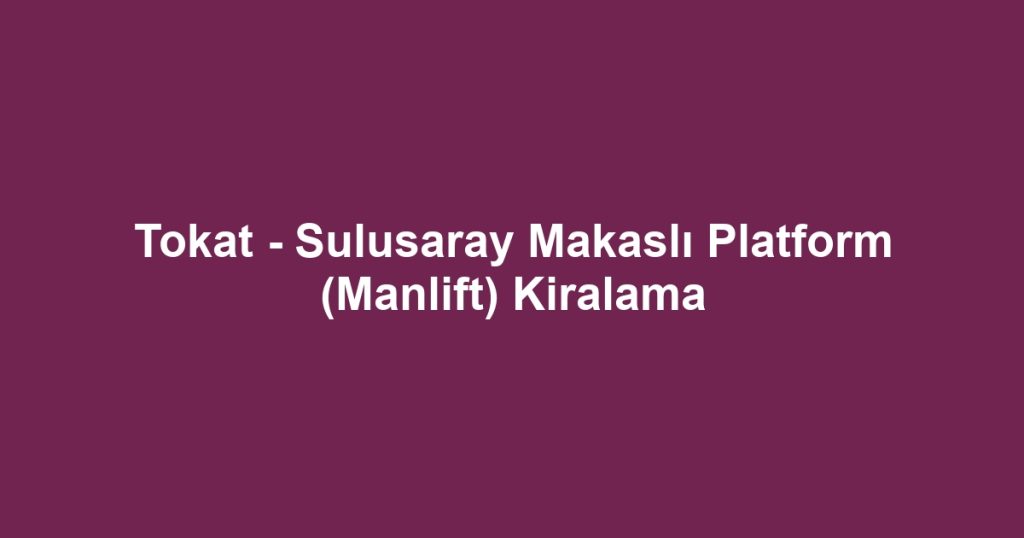 Tokat - Sulusaray Makaslı Platform (Manlift) Kiralama