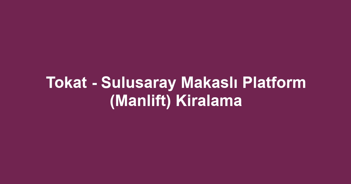 Tokat - Sulusaray Makaslı Platform (Manlift) Kiralama