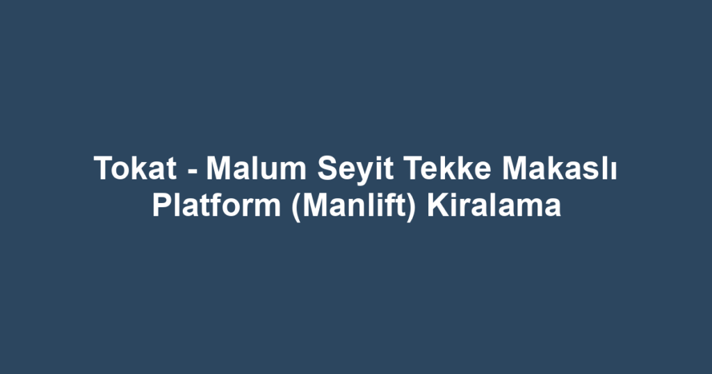 Tokat - Malum Seyit Tekke Makaslı Platform (Manlift) Kiralama