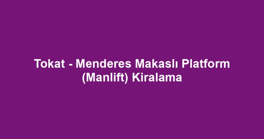 Tokat - Menderes Makaslı Platform (Manlift) Kiralama