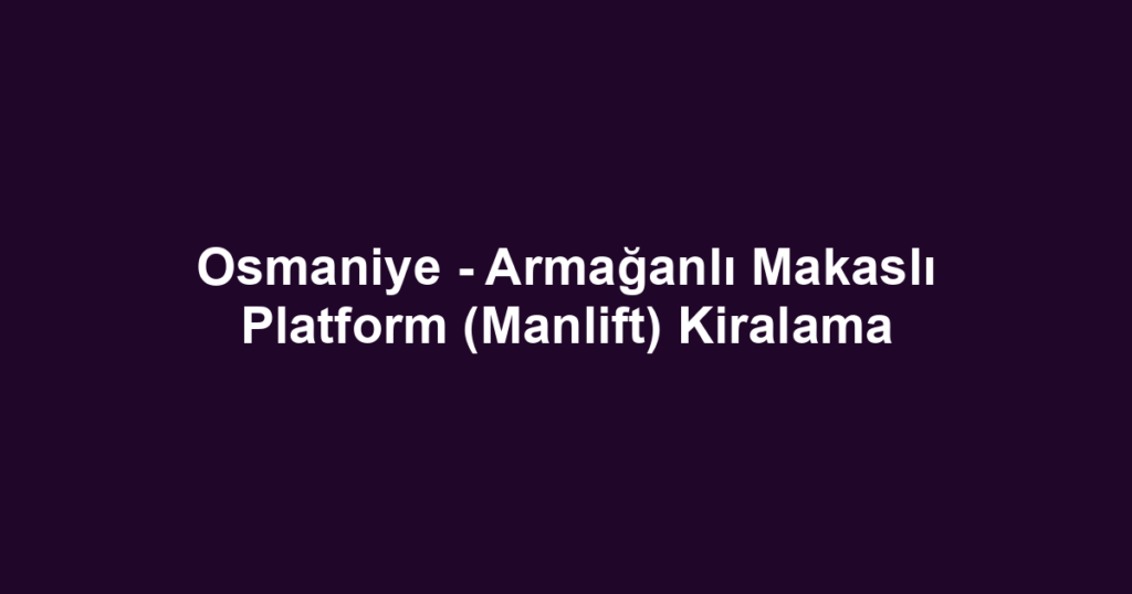 Osmaniye - Armağanlı Makaslı Platform (Manlift) Kiralama