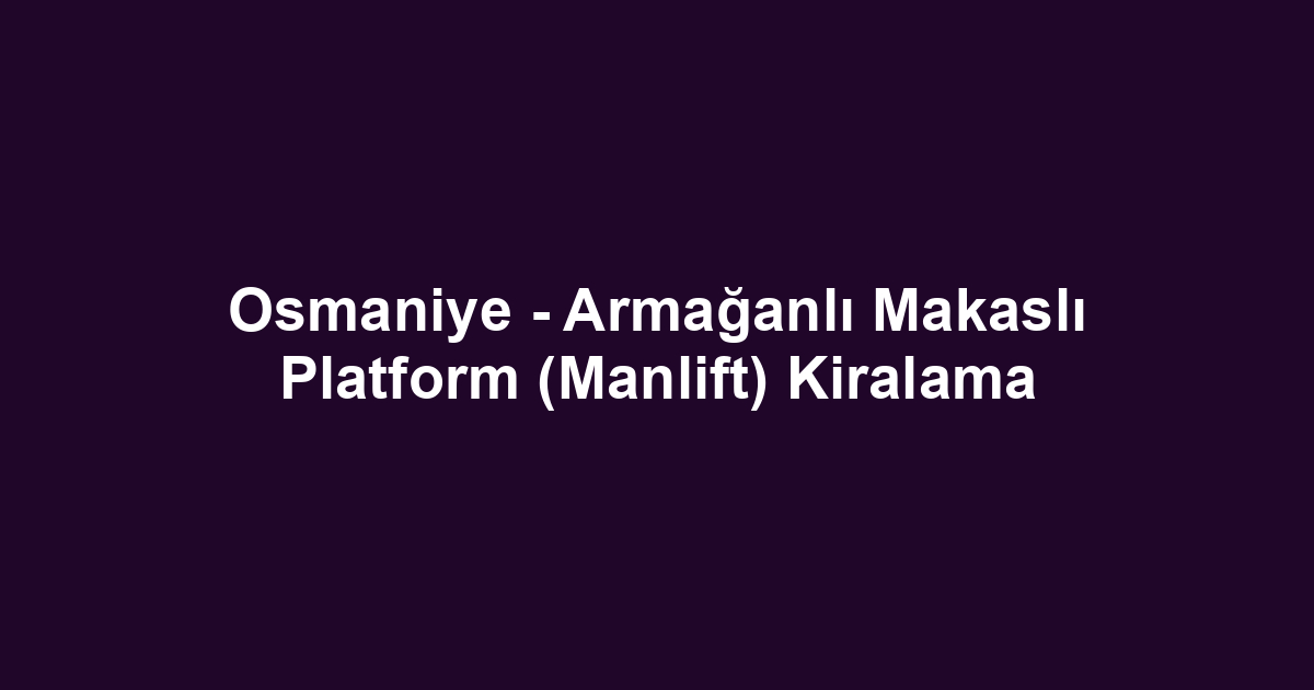 Osmaniye - Armağanlı Makaslı Platform (Manlift) Kiralama