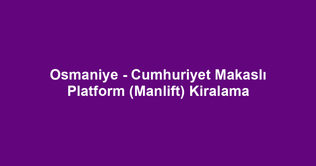 Osmaniye - Cumhuriyet Makaslı Platform (Manlift) Kiralama