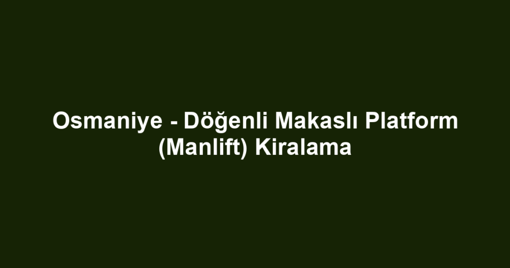 Osmaniye - Döğenli Makaslı Platform (Manlift) Kiralama