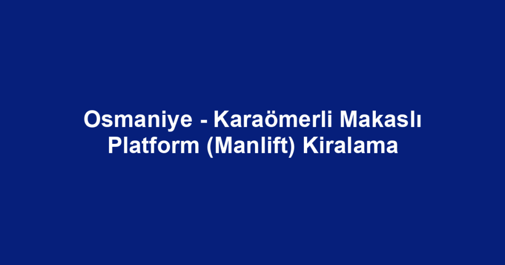 Osmaniye - Karaömerli Makaslı Platform (Manlift) Kiralama