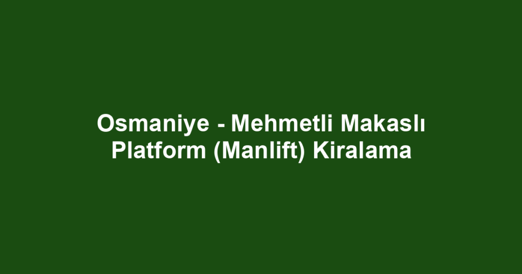 Osmaniye - Mehmetli Makaslı Platform (Manlift) Kiralama