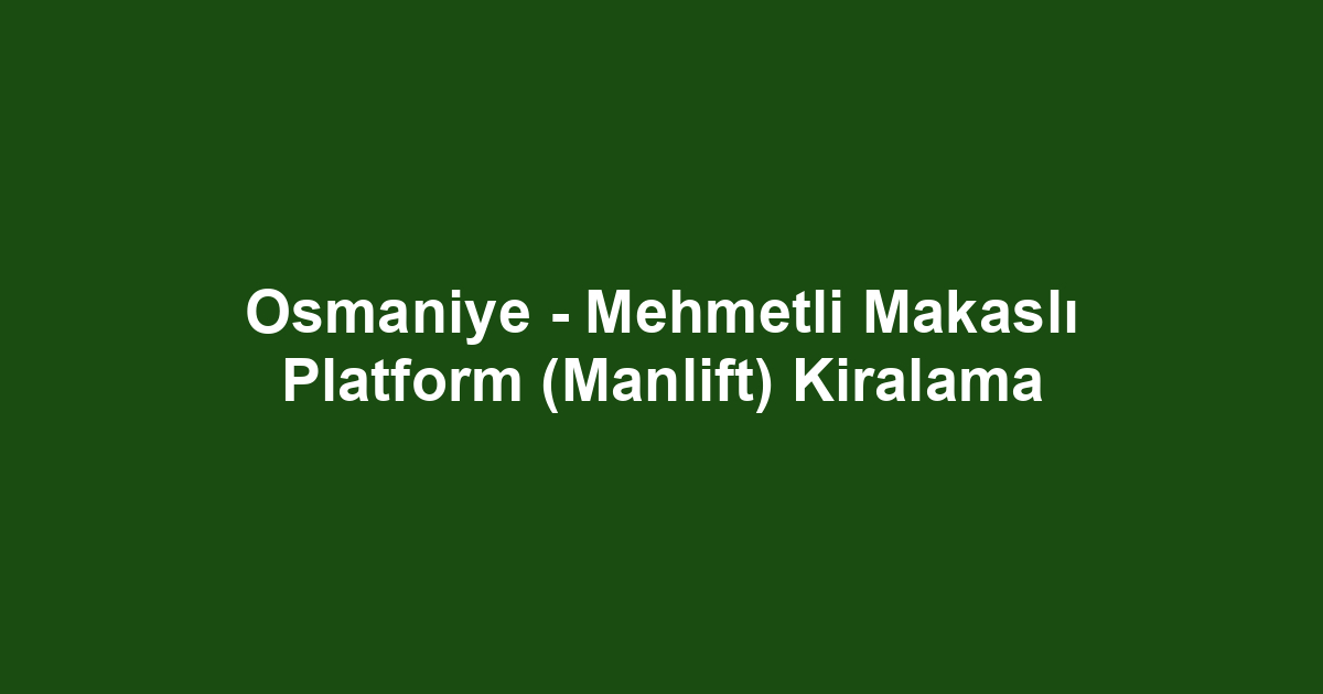 Osmaniye - Mehmetli Makaslı Platform (Manlift) Kiralama