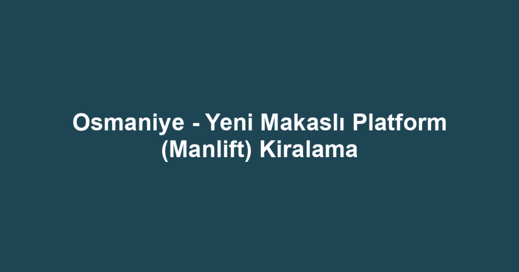 Osmaniye - Yeni Makaslı Platform (Manlift) Kiralama