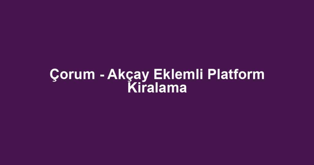Çorum - Akçay Eklemli Platform Kiralama