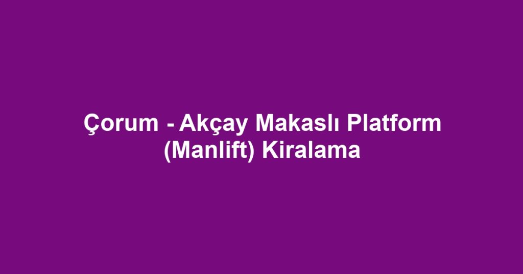 Çorum - Akçay Makaslı Platform (Manlift) Kiralama