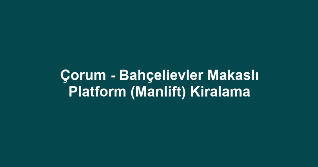 Çorum - Bahçelievler Makaslı Platform (Manlift) Kiralama