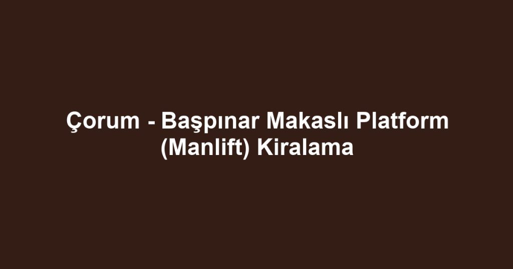 Çorum - Başpınar Makaslı Platform (Manlift) Kiralama