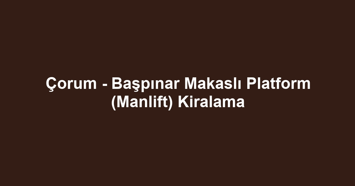 Çorum - Başpınar Makaslı Platform (Manlift) Kiralama