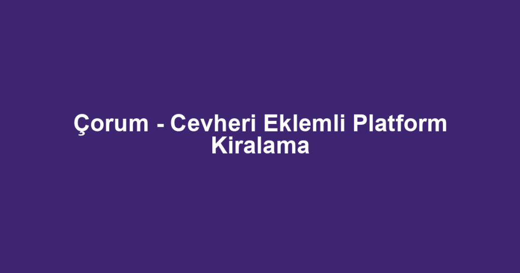 Çorum - Cevheri Eklemli Platform Kiralama