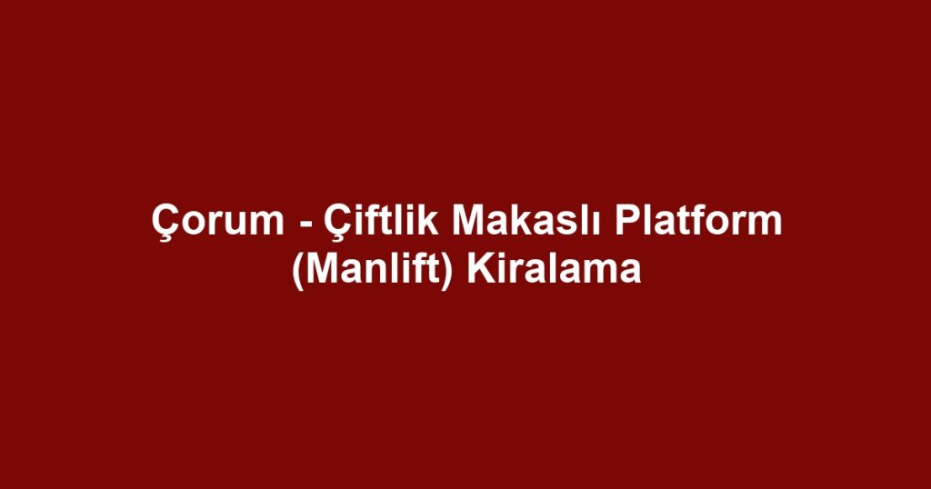 Çorum - Çiftlik Makaslı Platform (Manlift) Kiralama