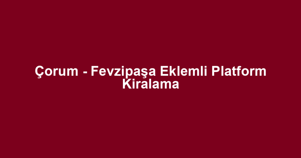 Çorum - Fevzipaşa Eklemli Platform Kiralama