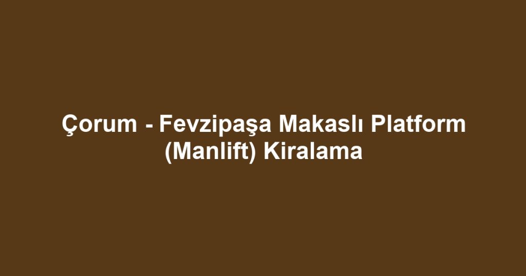 Çorum - Fevzipaşa Makaslı Platform (Manlift) Kiralama