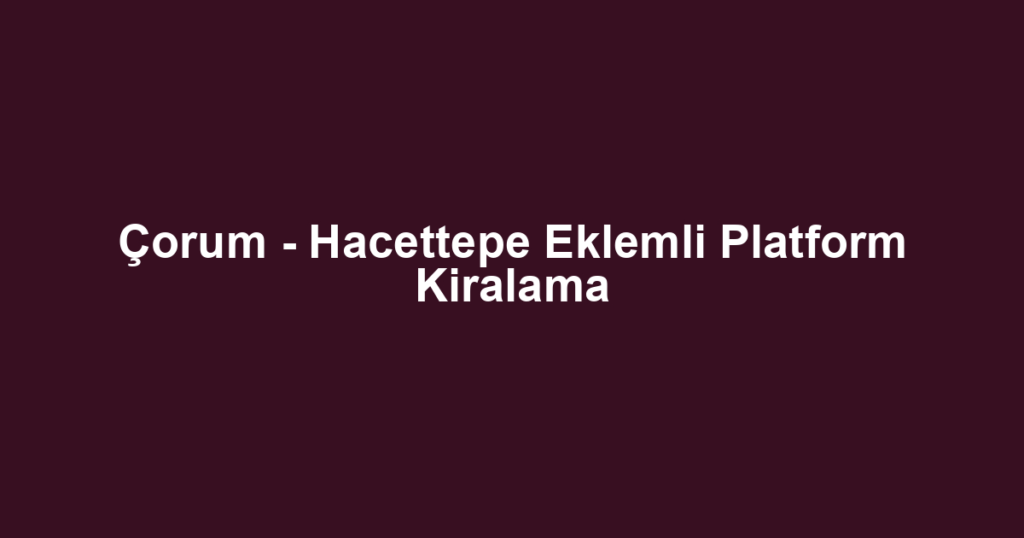 Çorum - Hacettepe Eklemli Platform Kiralama