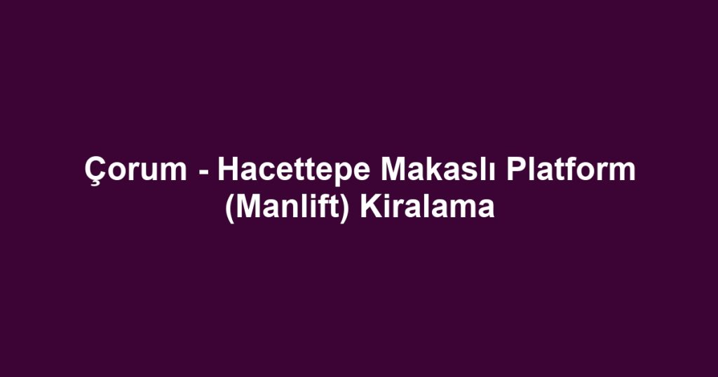 Çorum - Hacettepe Makaslı Platform (Manlift) Kiralama