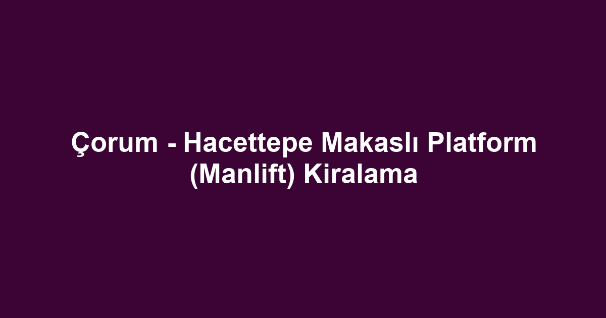 Çorum - Hacettepe Makaslı Platform (Manlift) Kiralama