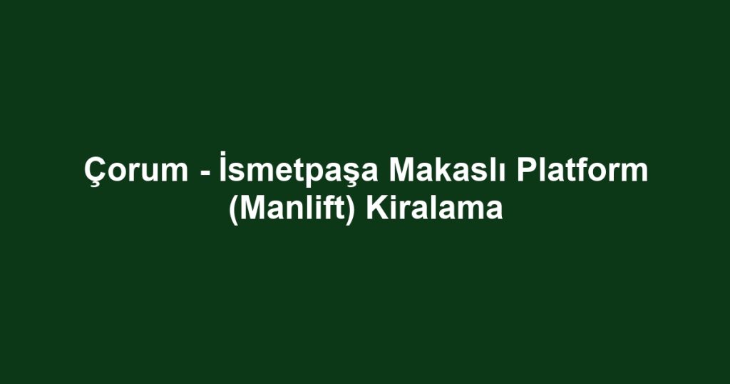 Çorum - İsmetpaşa Makaslı Platform (Manlift) Kiralama